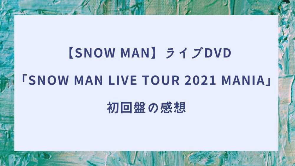Snow Man】ライブDVD「Snow Man LIVE TOUR 2021 Mania」初回盤の感想